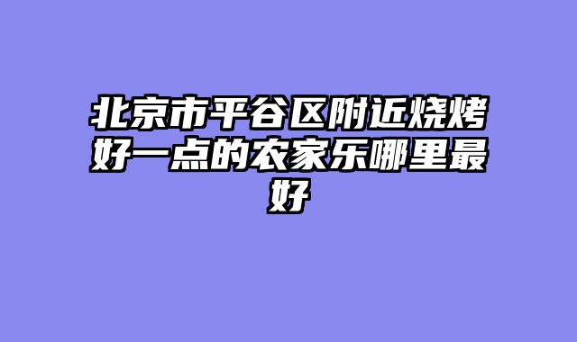 北京市平谷区附近烧烤好一点的农家乐哪里最好