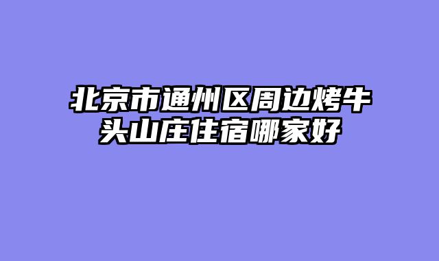 北京市通州区周边烤牛头山庄住宿哪家好