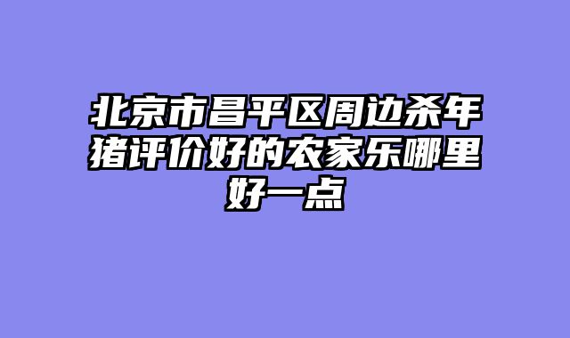北京市昌平区周边杀年猪评价好的农家乐哪里好一点