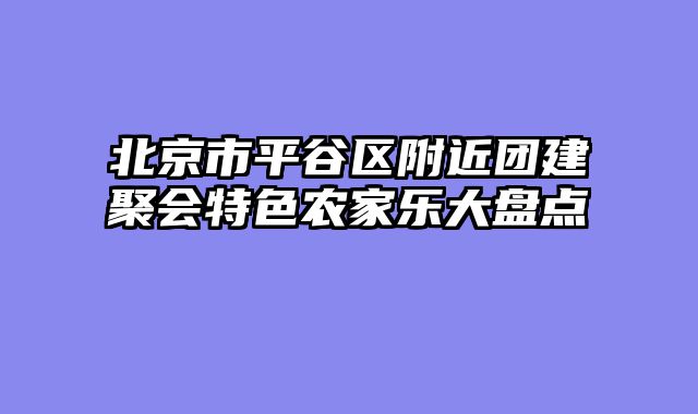 北京市平谷区附近团建聚会特色农家乐大盘点