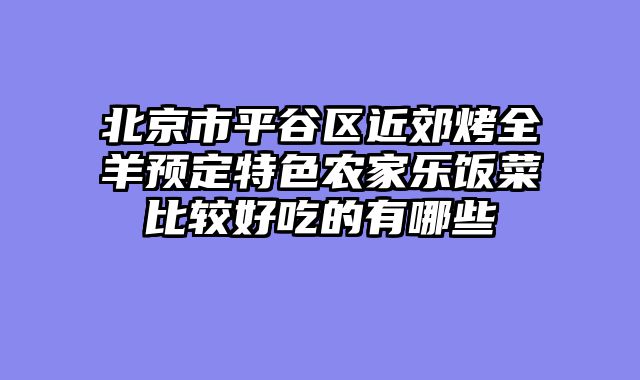 北京市平谷区近郊烤全羊预定特色农家乐饭菜比较好吃的有哪些