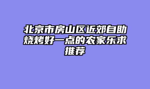 北京市房山区近郊自助烧烤好一点的农家乐求推荐