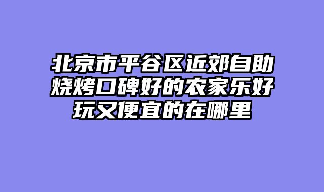 北京市平谷区近郊自助烧烤口碑好的农家乐好玩又便宜的在哪里