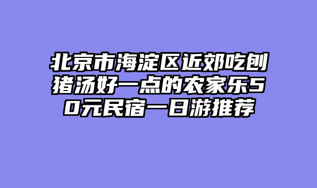 北京市海淀区近郊吃刨猪汤好一点的农家乐50元民宿一日游推荐