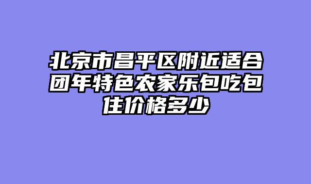 北京市昌平区附近适合团年特色农家乐包吃包住价格多少