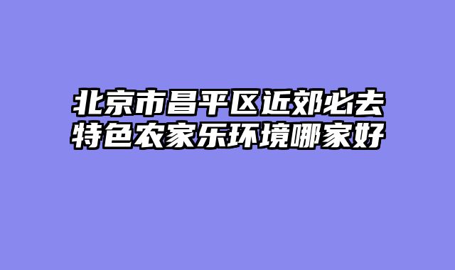 北京市昌平区近郊必去特色农家乐环境哪家好