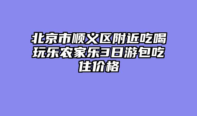 北京市顺义区附近吃喝玩乐农家乐3日游包吃住价格