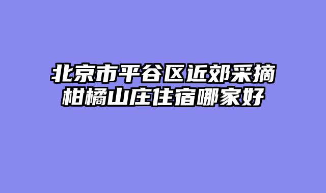 北京市平谷区近郊采摘柑橘山庄住宿哪家好