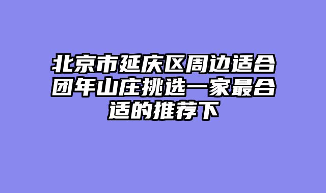 北京市延庆区周边适合团年山庄挑选一家最合适的推荐下