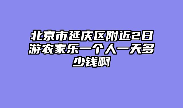 北京市延庆区附近2日游农家乐一个人一天多少钱啊