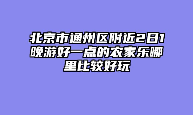 北京市通州区附近2日1晚游好一点的农家乐哪里比较好玩