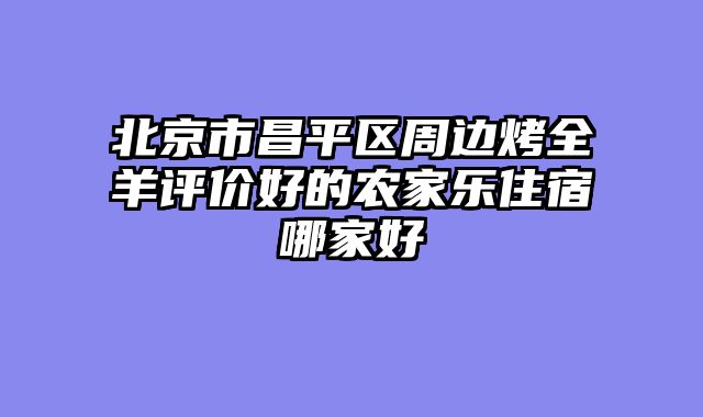 北京市昌平区周边烤全羊评价好的农家乐住宿哪家好