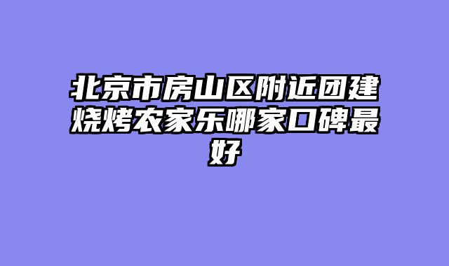 北京市房山区附近团建烧烤农家乐哪家口碑最好
