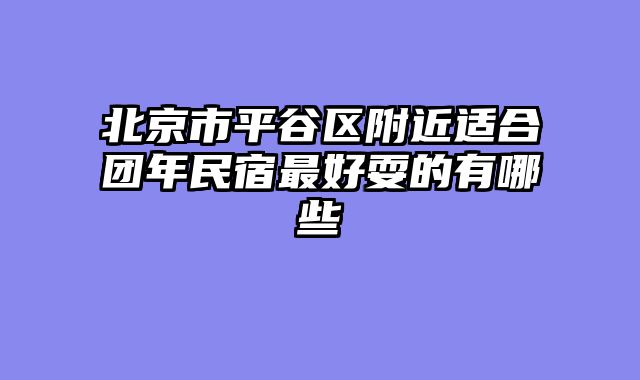 北京市平谷区附近适合团年民宿最好耍的有哪些