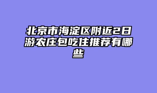 北京市海淀区附近2日游农庄包吃住推荐有哪些