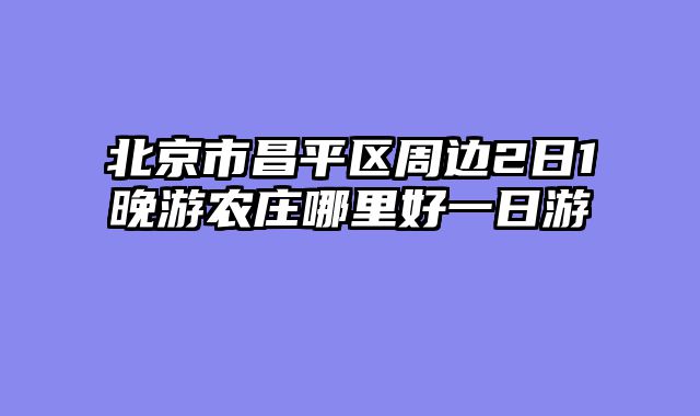 北京市昌平区周边2日1晚游农庄哪里好一日游