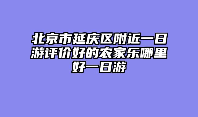 北京市延庆区附近一日游评价好的农家乐哪里好一日游