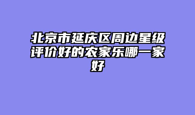 北京市延庆区周边星级评价好的农家乐哪一家好