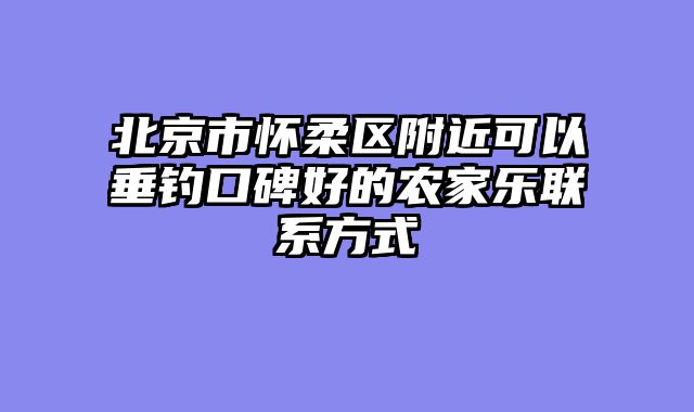 北京市怀柔区附近可以垂钓口碑好的农家乐联系方式