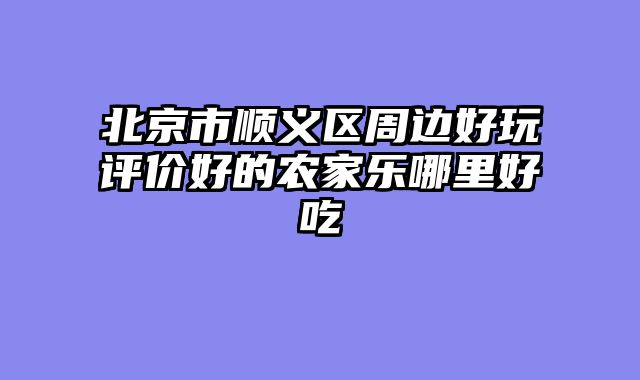 北京市顺义区周边好玩评价好的农家乐哪里好吃