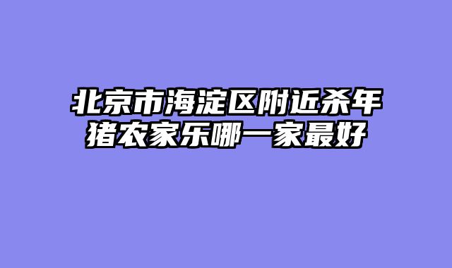 北京市海淀区附近杀年猪农家乐哪一家最好