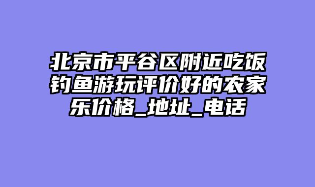 北京市平谷区附近吃饭钓鱼游玩评价好的农家乐价格_地址_电话