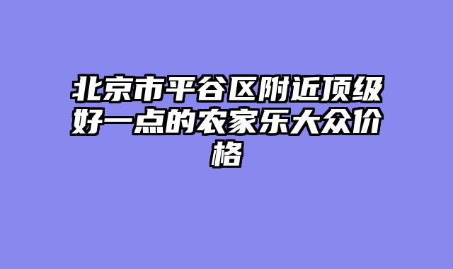 北京市平谷区附近顶级好一点的农家乐大众价格