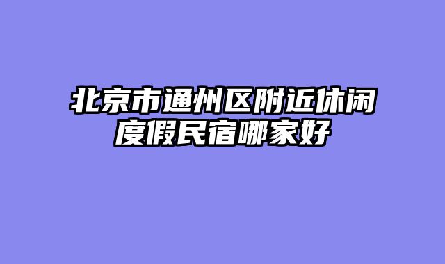 北京市通州区附近休闲度假民宿哪家好