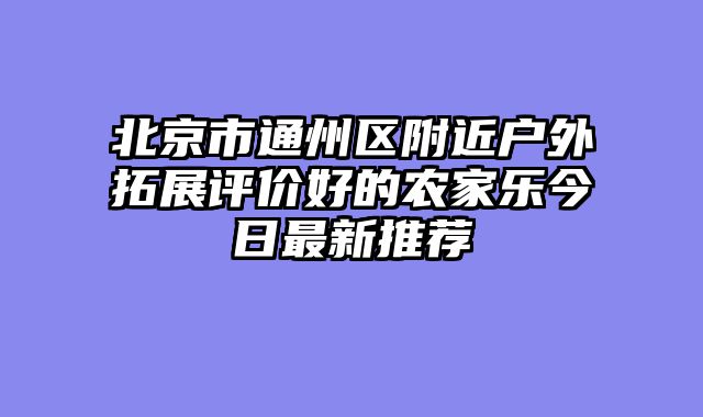 北京市通州区附近户外拓展评价好的农家乐今日最新推荐