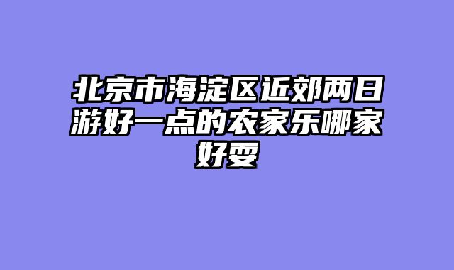 北京市海淀区近郊两日游好一点的农家乐哪家好耍