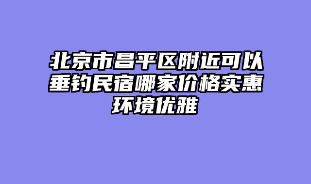 北京市昌平区附近可以垂钓民宿哪家价格实惠环境优雅