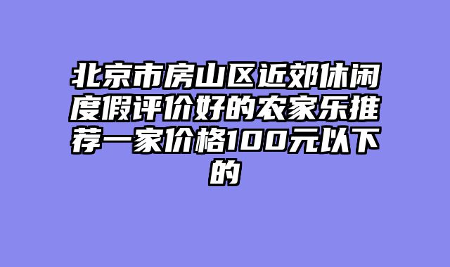 北京市房山区近郊休闲度假评价好的农家乐推荐一家价格100元以下的