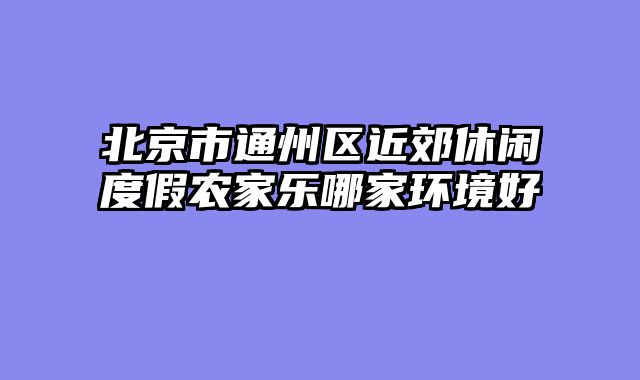 北京市通州区近郊休闲度假农家乐哪家环境好