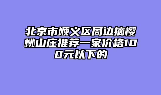 北京市顺义区周边摘樱桃山庄推荐一家价格100元以下的