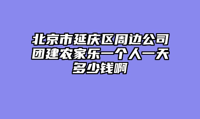 北京市延庆区周边公司团建农家乐一个人一天多少钱啊