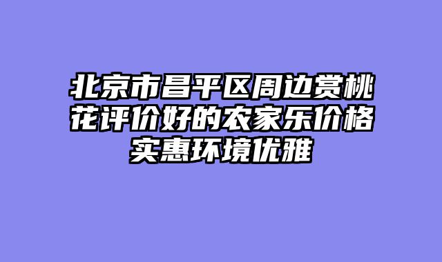 北京市昌平区周边赏桃花评价好的农家乐价格实惠环境优雅