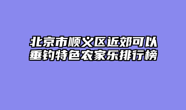 北京市顺义区近郊可以垂钓特色农家乐排行榜
