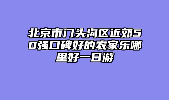 北京市门头沟区近郊50强口碑好的农家乐哪里好一日游