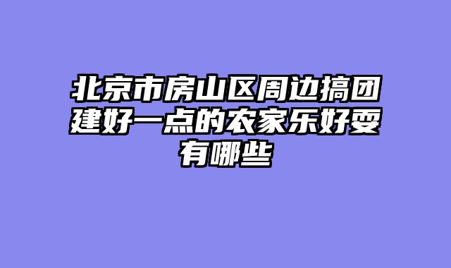 北京市房山区周边搞团建好一点的农家乐好耍有哪些