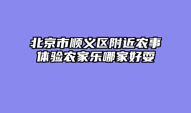 北京市顺义区附近农事体验农家乐哪家好耍