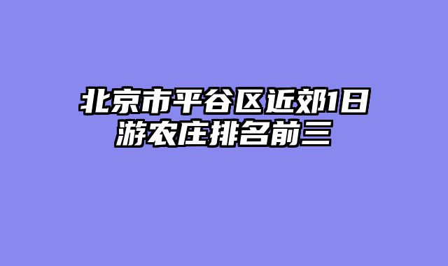 北京市平谷区近郊1日游农庄排名前三