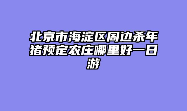 北京市海淀区周边杀年猪预定农庄哪里好一日游