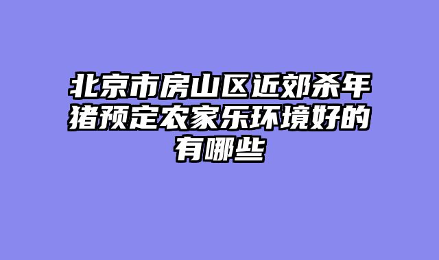 北京市房山区近郊杀年猪预定农家乐环境好的有哪些
