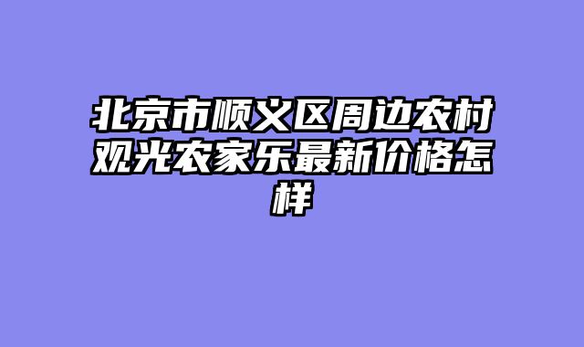 北京市顺义区周边农村观光农家乐最新价格怎样
