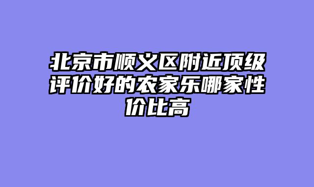 北京市顺义区附近顶级评价好的农家乐哪家性价比高