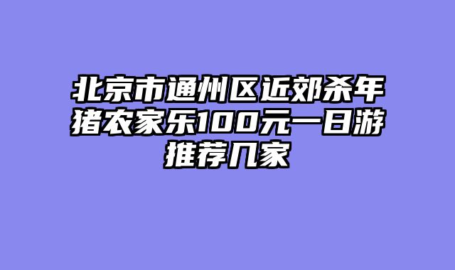 北京市通州区近郊杀年猪农家乐100元一日游推荐几家