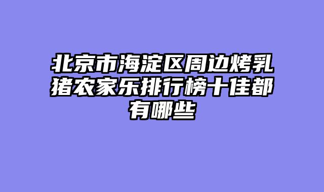 北京市海淀区周边烤乳猪农家乐排行榜十佳都有哪些
