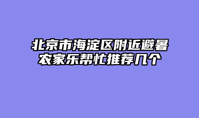 北京市海淀区附近避暑农家乐帮忙推荐几个