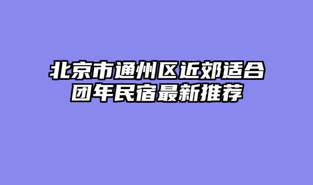 北京市通州区近郊适合团年民宿最新推荐