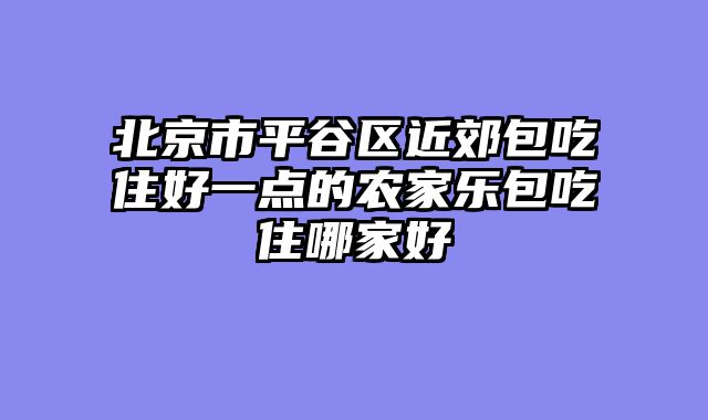 北京市平谷区近郊包吃住好一点的农家乐包吃住哪家好